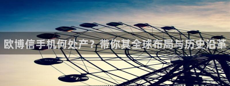 南宫NG体育官网登录：欧博信手机何处产？带你其全球布局与历史沿革