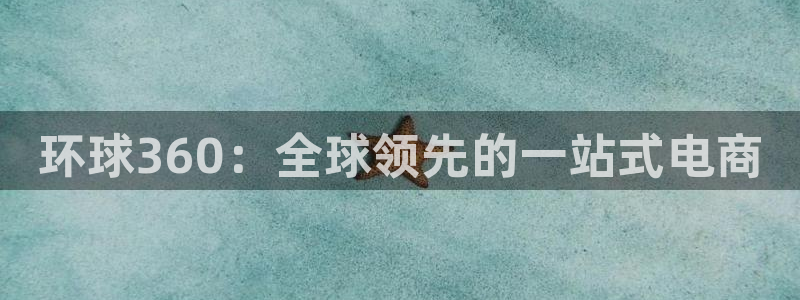 南宫NG登录：环球360：全球领先的一站式电商