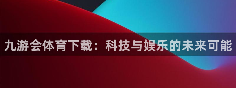 南宫NG放水时间：九游会体育下载：科技与娱乐的未来可能