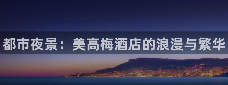 南宫NG体育合法嘛：都市夜景：美高梅酒店的浪漫与繁华
