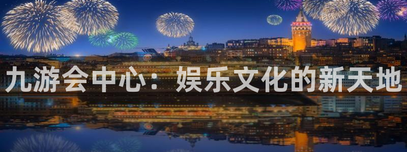 南宫NG股份：九游会中心：娱乐文化的新天地