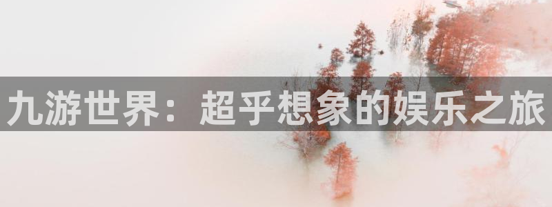 南宫NG2代理注册：九游世界：超乎想象的娱乐之旅