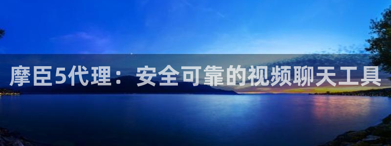 南宫NG分红代理计划：摩臣5代理：安全可靠的视频聊天工具