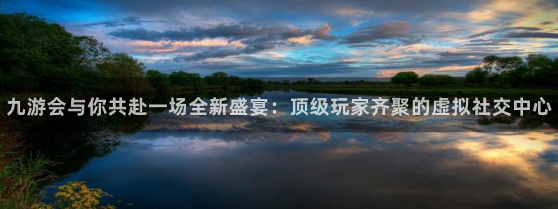 南宫NG平台：九游会与你共赴一场全新盛宴：顶级玩家齐聚的虚拟社交中心