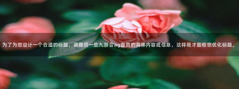 南宫NG平台在线开户：为了为您设计一个合适的标题，请提供一些九游会ag首页的具体