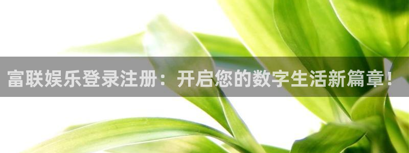 南宫NG下载链接：富联娱乐登录注册：开启您的数字生活新篇章！