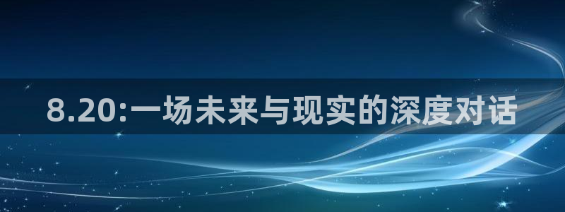 南宫NG体育代理：8.20:一场未来与现实的深度对话