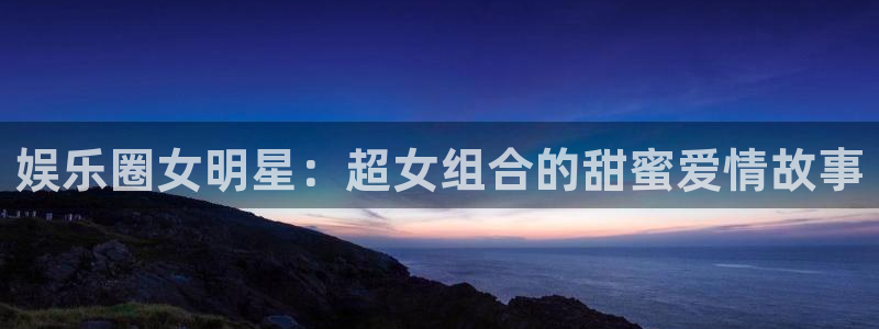 东莞市南宫NG电子科技有限公司：娱乐圈女明星：超女组合的甜蜜爱情故事