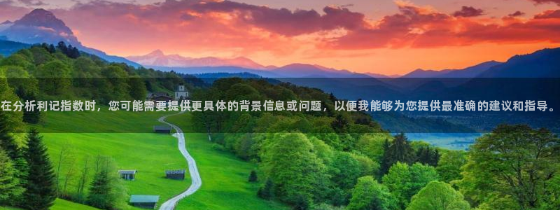 南宫NG注册官网入口：在分析利记指数时，您可能需要提供更具体的背景信息或问题，以