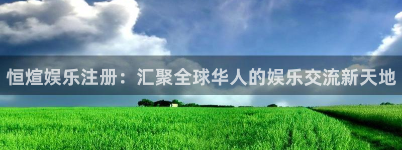南宫NG集团：恒煊娱乐注册：汇聚全球华人的娱乐交流新天地