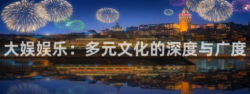 南宫NG能源：大娱娱乐：多元文化的深度与广度