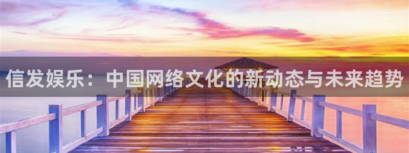 南宫NG代理：信发娱乐：中国网络文化的新动态与未来趋势