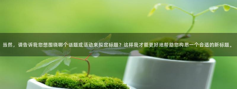 南宫NG凯捷平台注册链接：当然，请告诉我您想围绕哪个话题或活动来拟定标题？这样我