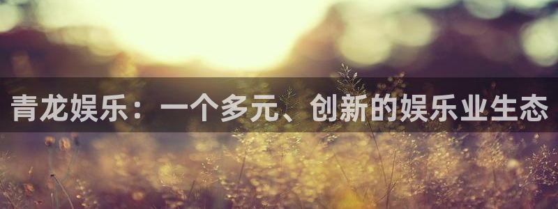 南宫NG体育免费注册入口：青龙娱乐：一个多元、创新的娱乐业生态
