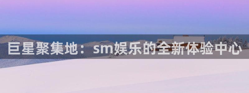 南宫NG加拿大在线预测：巨星聚集地：sm娱乐的全新体验中心