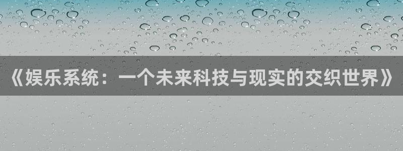 南宫NG主管：《娱乐系统：一个未来科技与现实的交织世界》
