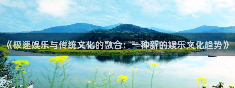 南宫NG手机版下载：《极速娱乐与传统文化的融合：一种新的娱乐文化趋势》