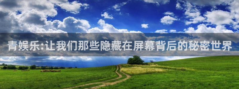 南宫NG体育代理申请流程：青娱乐:让我们那些隐藏在屏幕背后的秘密世界