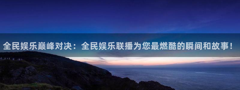 南宫NG登录界面入口：全民娱乐巅峰对决：全民娱乐联播为您最燃酷的瞬间和故事！