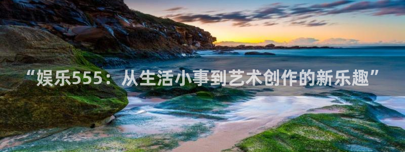 南宫NG赏金女王：“娱乐555：从生活小事到艺术创作的新乐趣”