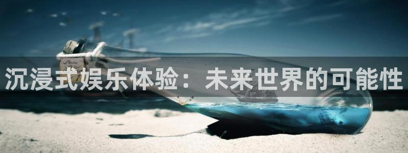 南宫NG注册平台：沉浸式娱乐体验：未来世界的可能性