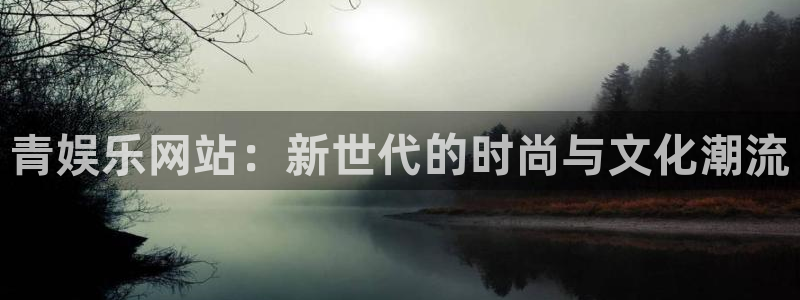 东莞市南宫NG电子科技有限公司：青娱乐网站：新世代的时尚与文化潮流